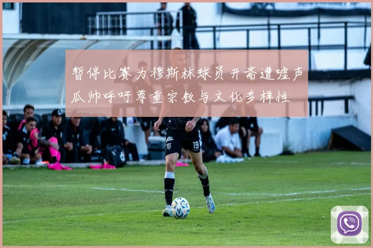 暂停比赛为穆斯林球员开斋遭嘘声瓜帅呼吁尊重宗教与文化多样性
