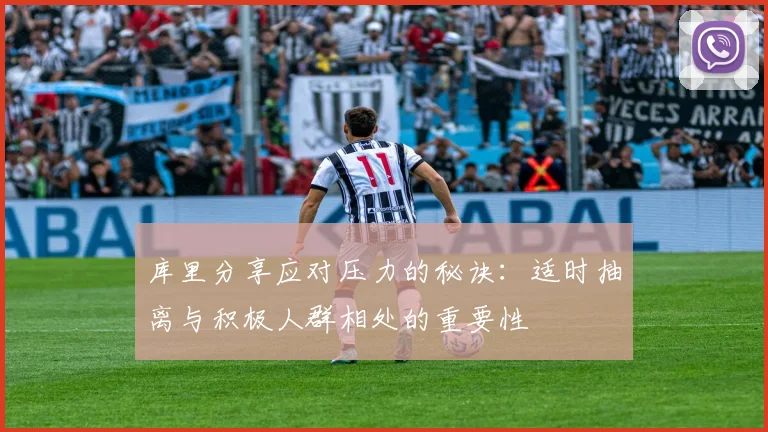 库里分享应对压力的秘诀：适时抽离与积极人群相处的重要性