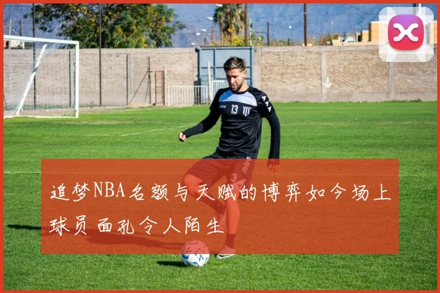 追梦NBA名额与天赋的博弈如今场上球员面孔令人陌生