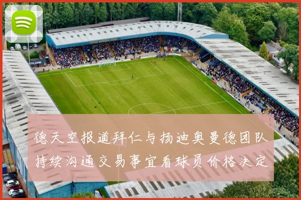 德天空报道拜仁与扬迪奥曼德团队持续沟通交易事宜看球员价格决定成败