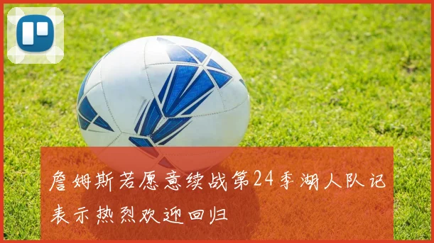 詹姆斯若愿意续战第24季湖人队记表示热烈欢迎回归