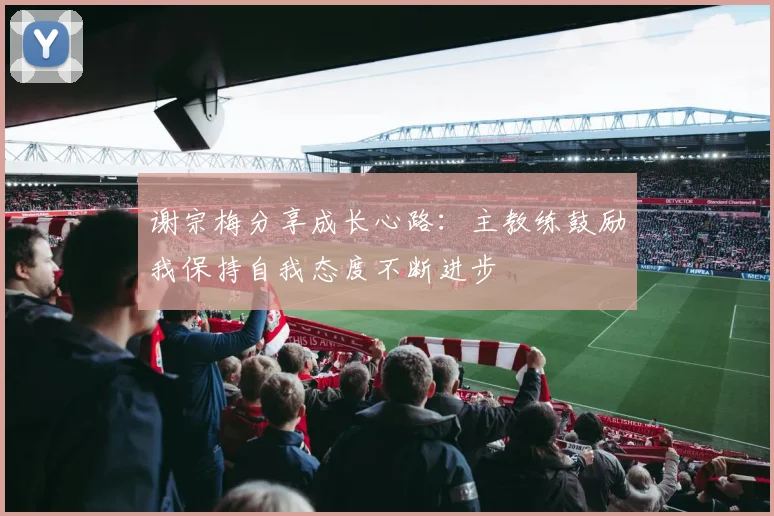 谢宗梅分享成长心路：主教练鼓励我保持自我态度不断进步