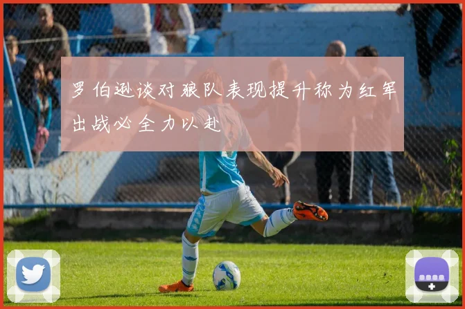罗伯逊谈对狼队表现提升称为红军出战必全力以赴