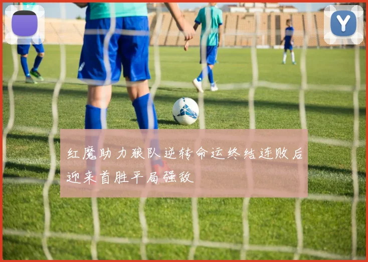 红魔助力狼队逆转命运终结连败后迎来首胜平局强敌