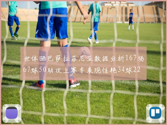 世体晒巴萨拉菲尼亚数据分析167场67球50助攻上赛季表现惊艳34球22助