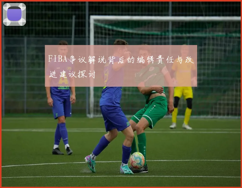FIBA争议解说背后的编辑责任与改进建议探讨