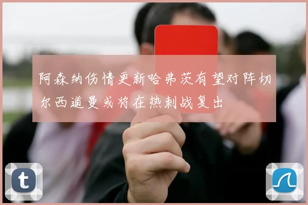 阿森纳伤情更新哈弗茨有望对阵切尔西道曼或将在热刺战复出