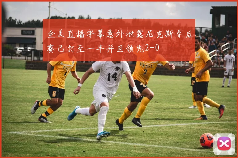 全美直播字幕意外泄露尼克斯季后赛已打至一半并且领先2-0