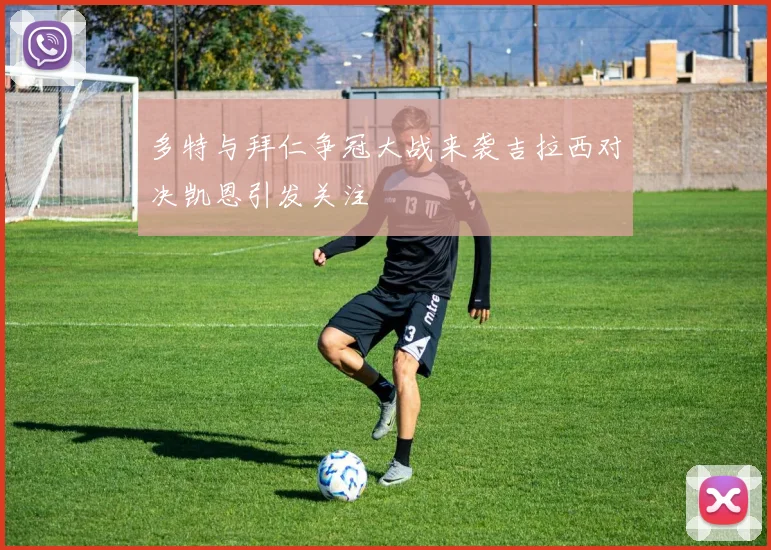 多特与拜仁争冠大战来袭吉拉西对决凯恩引发关注