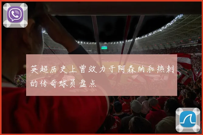 英超历史上曾效力于阿森纳和热刺的传奇球员盘点