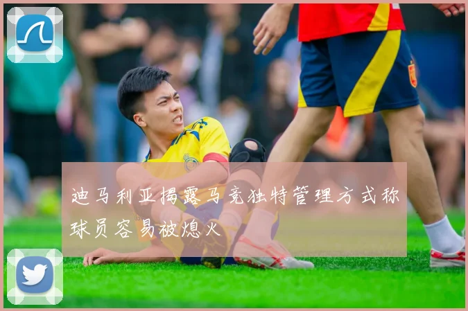 迪马利亚揭露马竞独特管理方式称球员容易被熄火