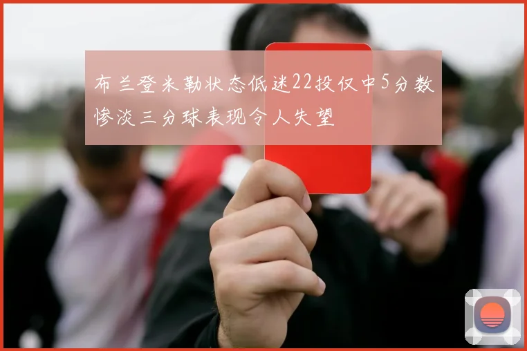 布兰登米勒状态低迷22投仅中5分数惨淡三分球表现令人失望
