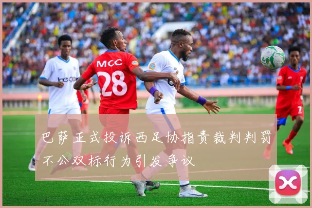 巴萨正式投诉西足协指责裁判判罚不公双标行为引发争议